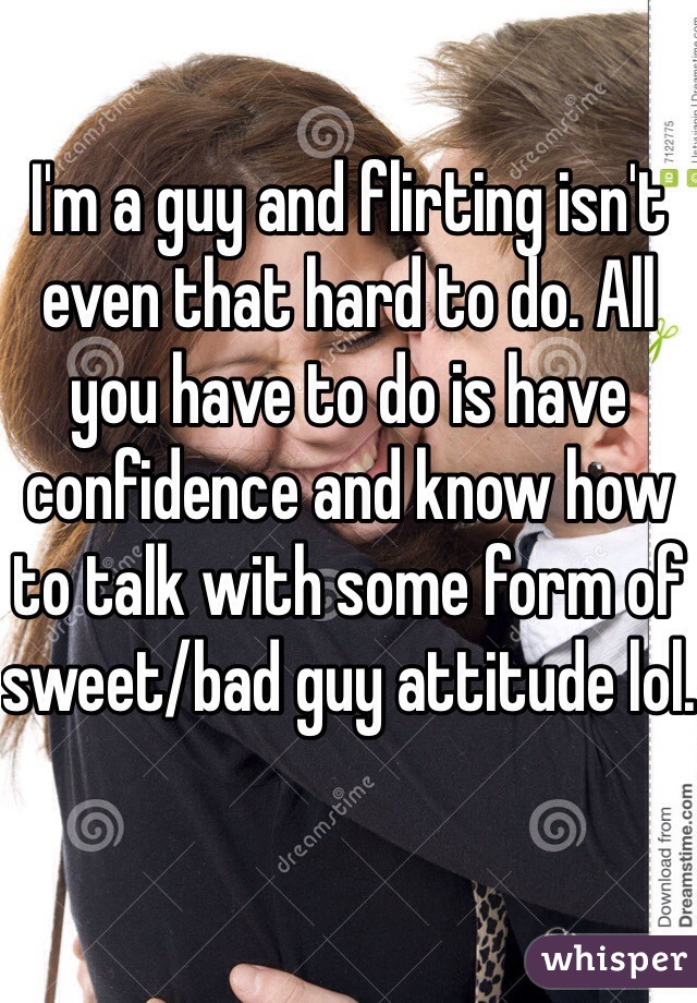 I'm a guy and flirting isn't even that hard to do. All you have to do is have confidence and know how to talk with some form of sweet/bad guy attitude lol.