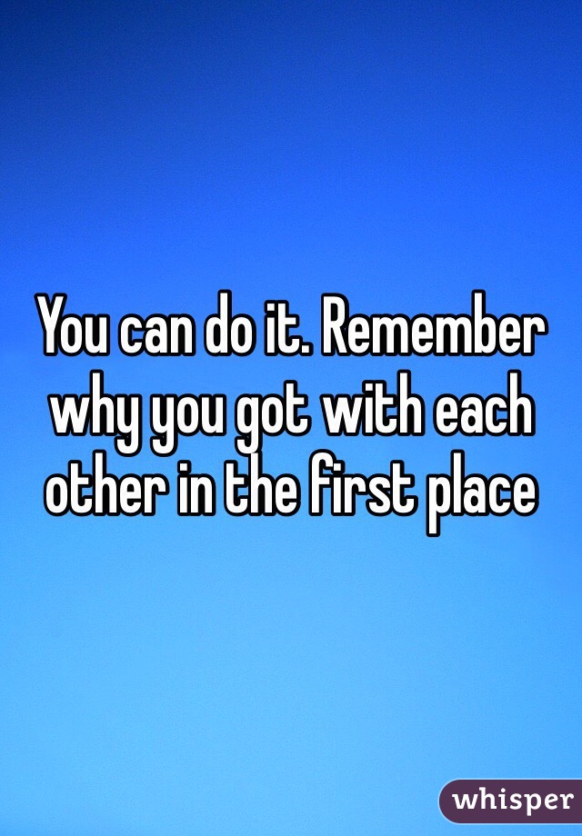 You can do it. Remember why you got with each other in the first place