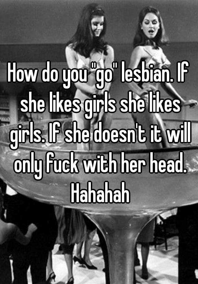 How Do You Go Lesbian If She Likes Girls She Likes Girls If She Doesn T It Will Only Fuck