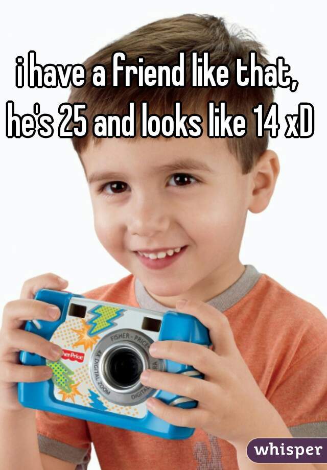 i have a friend like that, he's 25 and looks like 14 xD