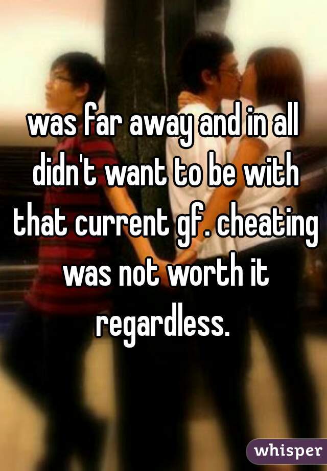 was far away and in all didn't want to be with that current gf. cheating was not worth it regardless. 