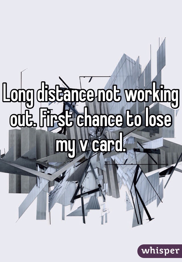 Long distance not working out. First chance to lose my v card. 