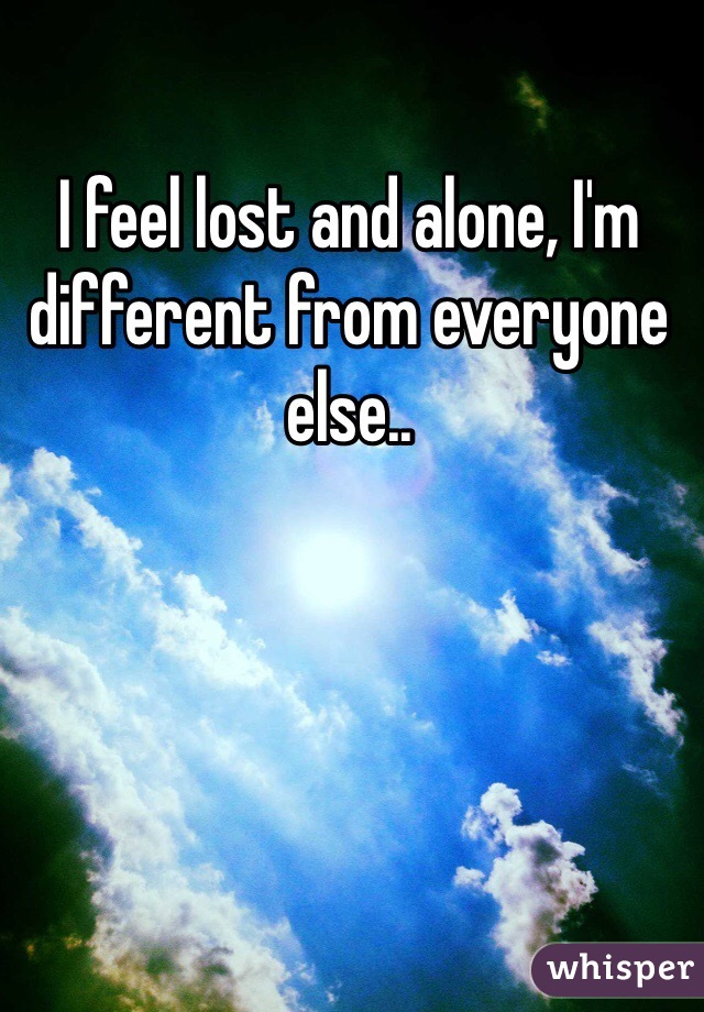 I feel lost and alone, I'm different from everyone else..