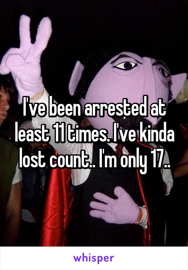 I've been arrested at least 11 times. I've kinda lost count.. I'm only 17..