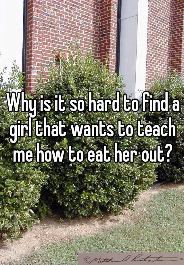 why-is-it-so-hard-to-find-a-girl-that-wants-to-teach-me-how-to-eat-her-out