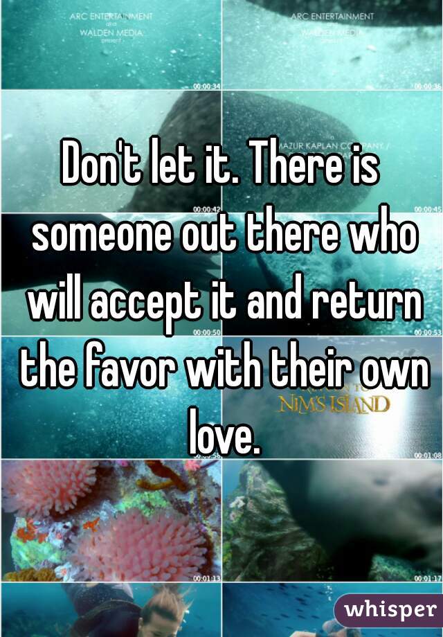 Don't let it. There is someone out there who will accept it and return the favor with their own love.