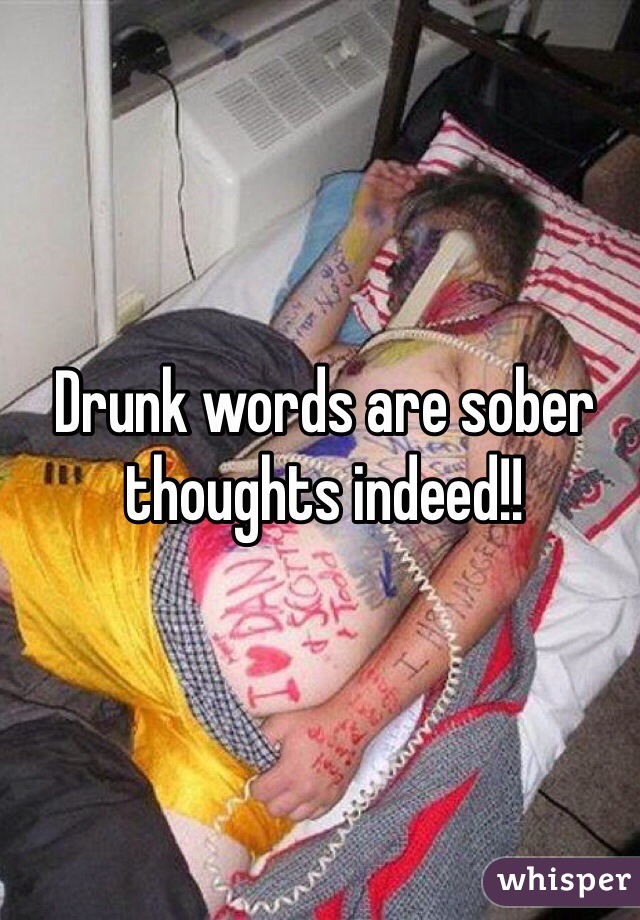 Drunk words are sober thoughts indeed!!