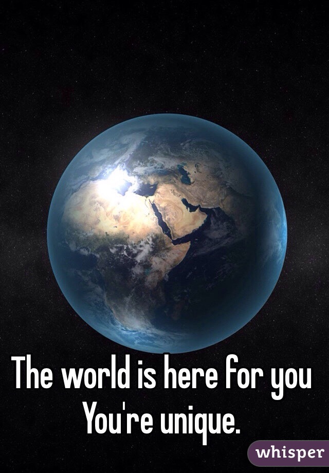 The world is here for you
You're unique. 