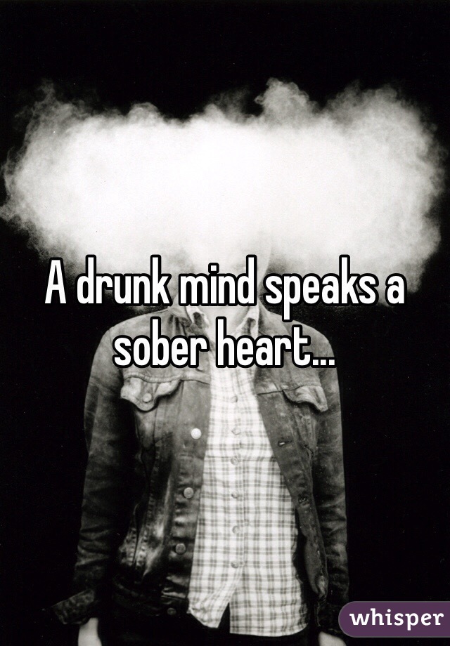 A drunk mind speaks a sober heart...