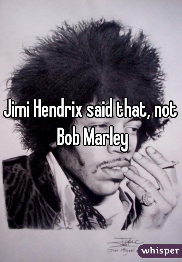 Jimi Hendrix said that, not Bob Marley
