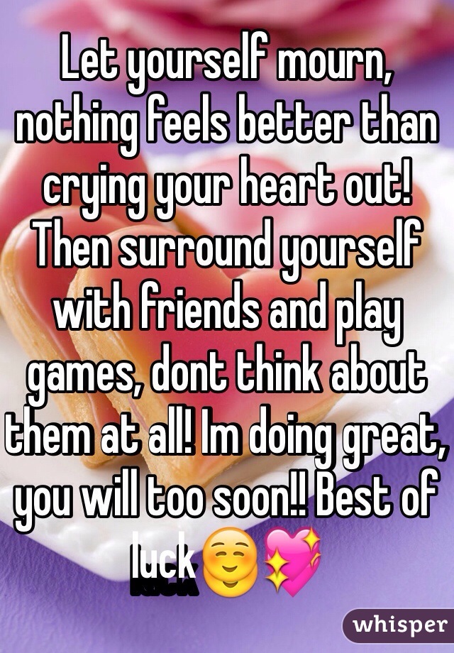 Let yourself mourn, nothing feels better than crying your heart out! Then surround yourself with friends and play games, dont think about them at all! Im doing great, you will too soon!! Best of luck☺️💖