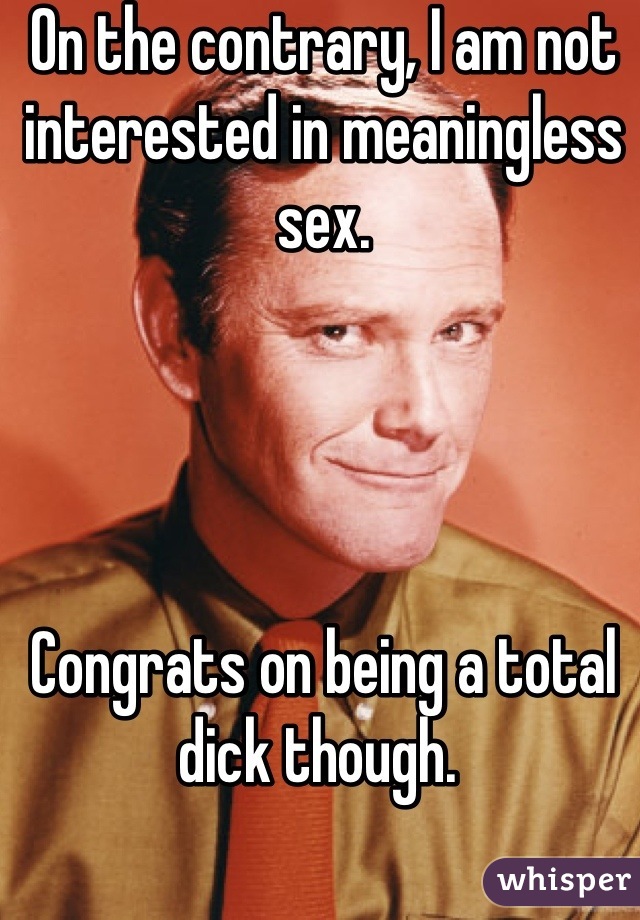 On the contrary, I am not interested in meaningless sex.




Congrats on being a total dick though. 
