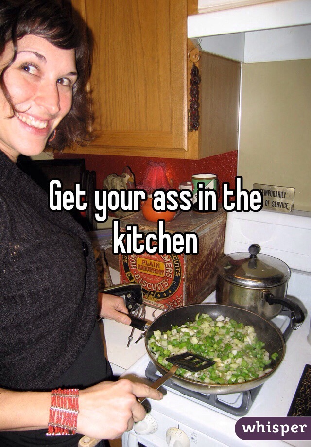 Get your ass in the kitchen