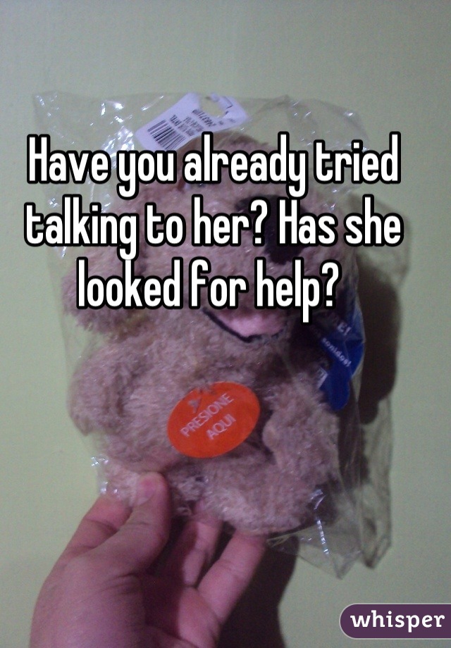 Have you already tried talking to her? Has she looked for help? 