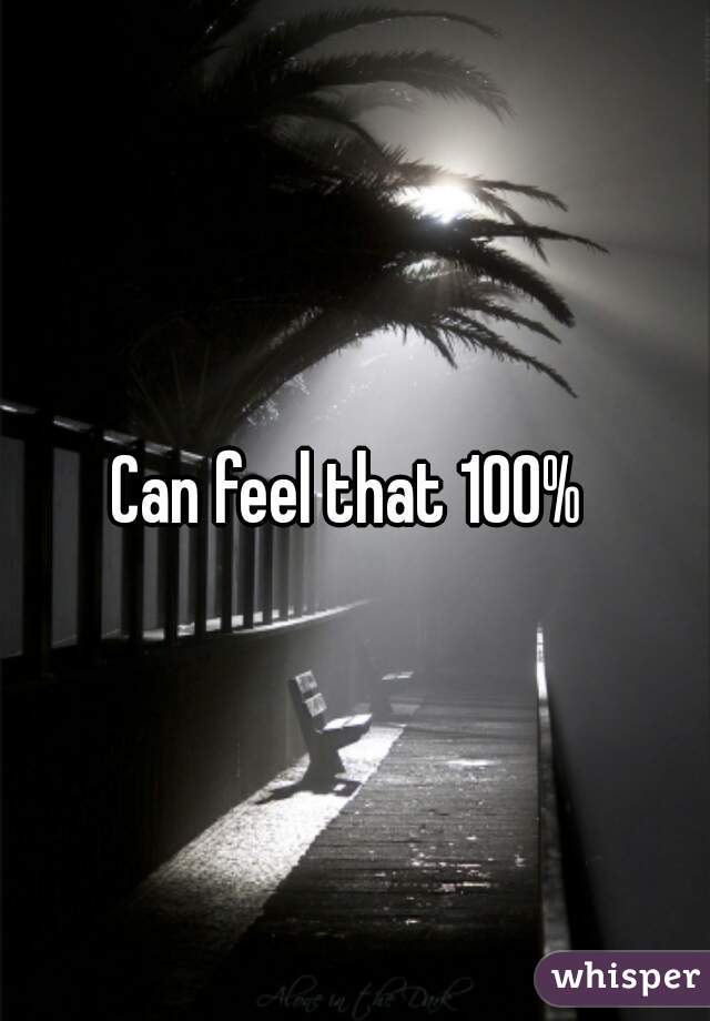 Can feel that 100% 