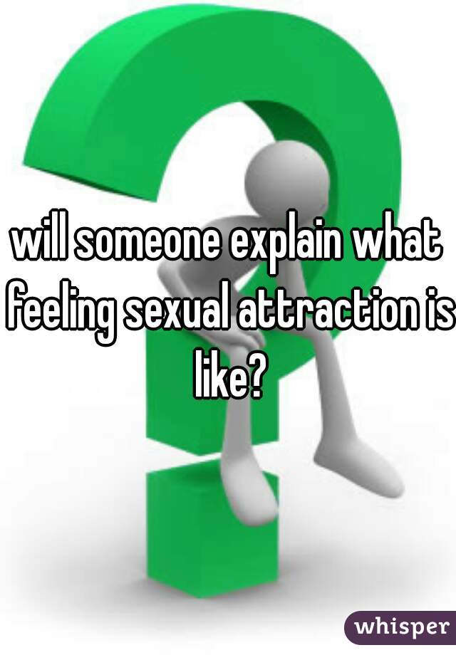 will someone explain what feeling sexual attraction is like?