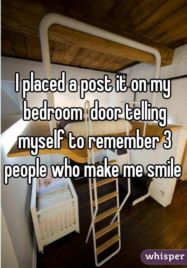 I placed a post it on my bedroom  door telling myself to remember 3 people who make me smile 