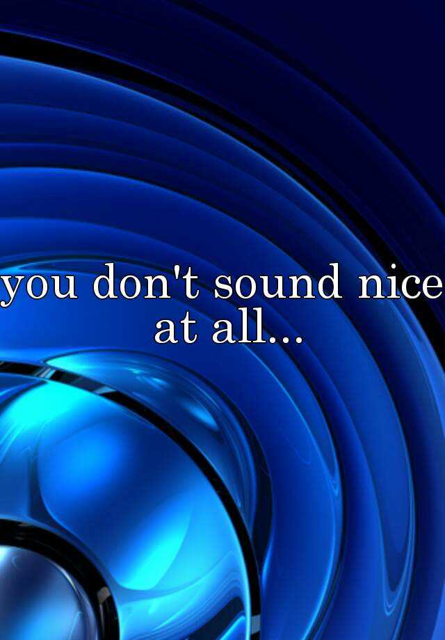 you-don-t-sound-nice-at-all