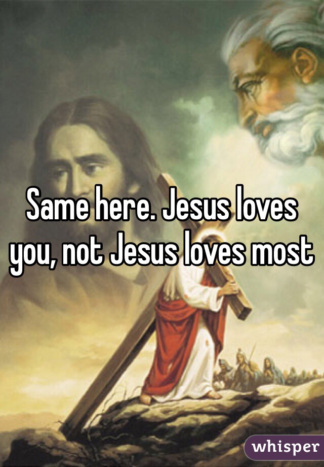 Same here. Jesus loves you, not Jesus loves most