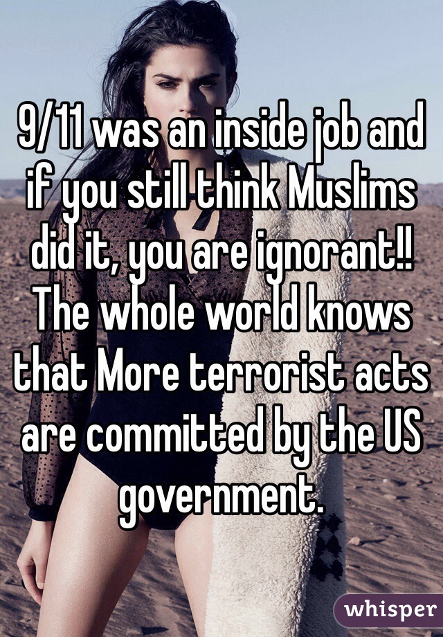 9/11 was an inside job and if you still think Muslims did it, you are ignorant!! The whole world knows that More terrorist acts are committed by the US government. 