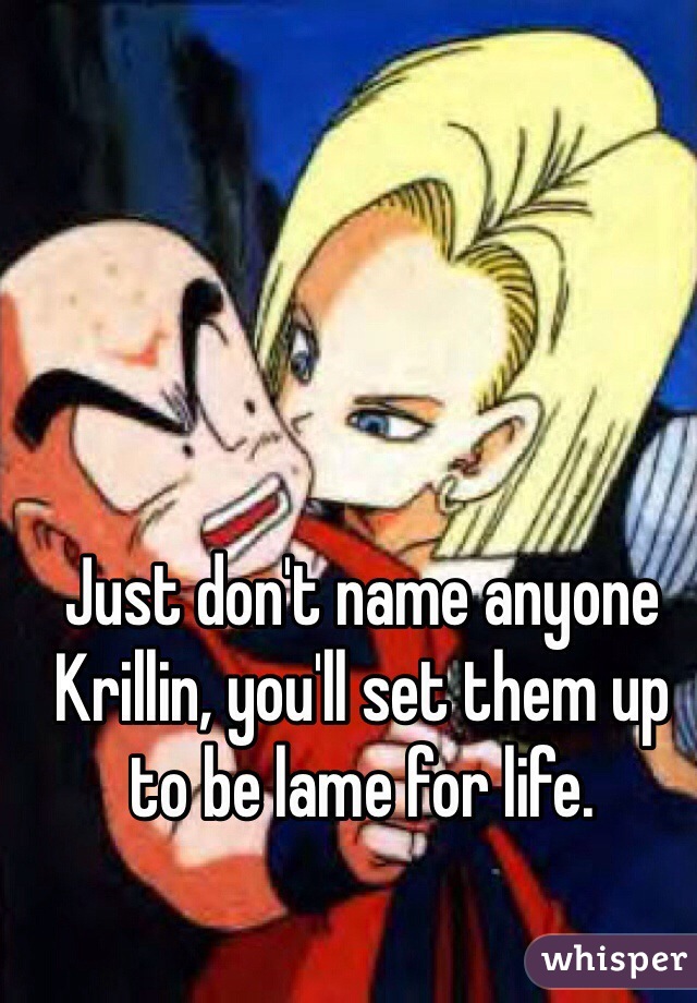 Just don't name anyone Krillin, you'll set them up to be lame for life.