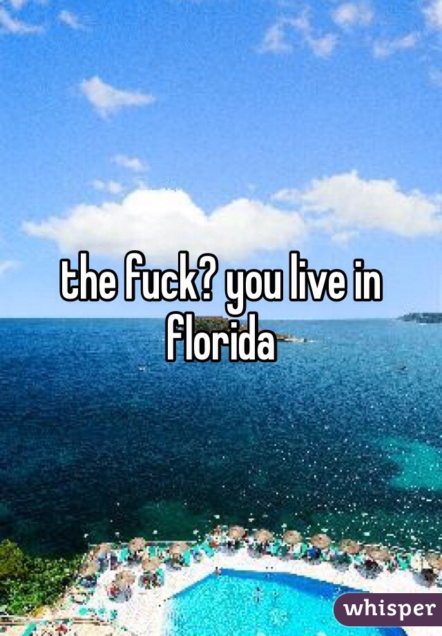 the fuck? you live in florida