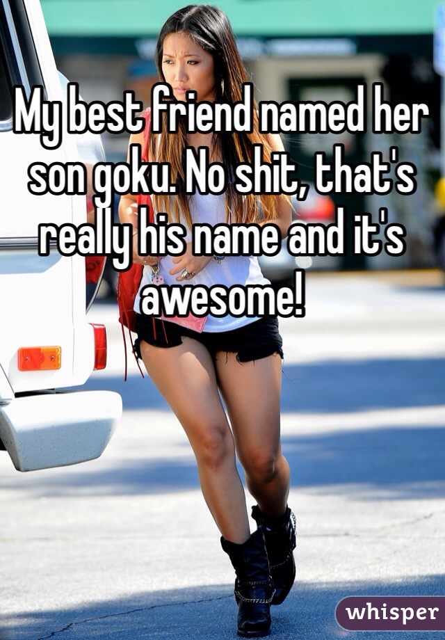 My best friend named her son goku. No shit, that's really his name and it's awesome! 