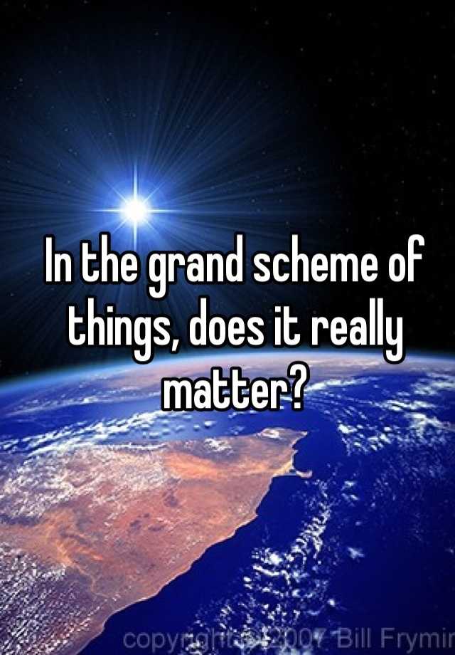 in-the-grand-scheme-of-things-does-it-really-matter