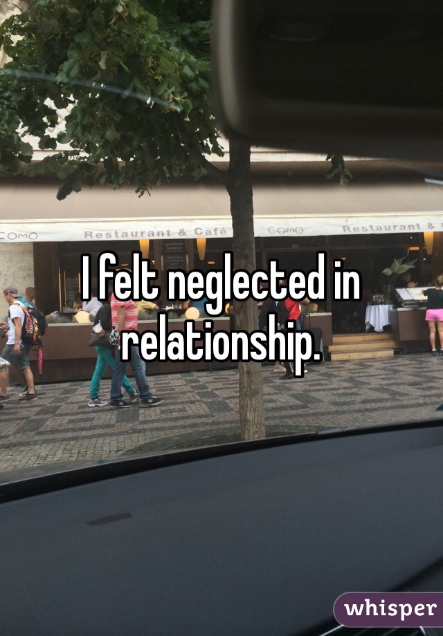 I felt neglected in relationship. 