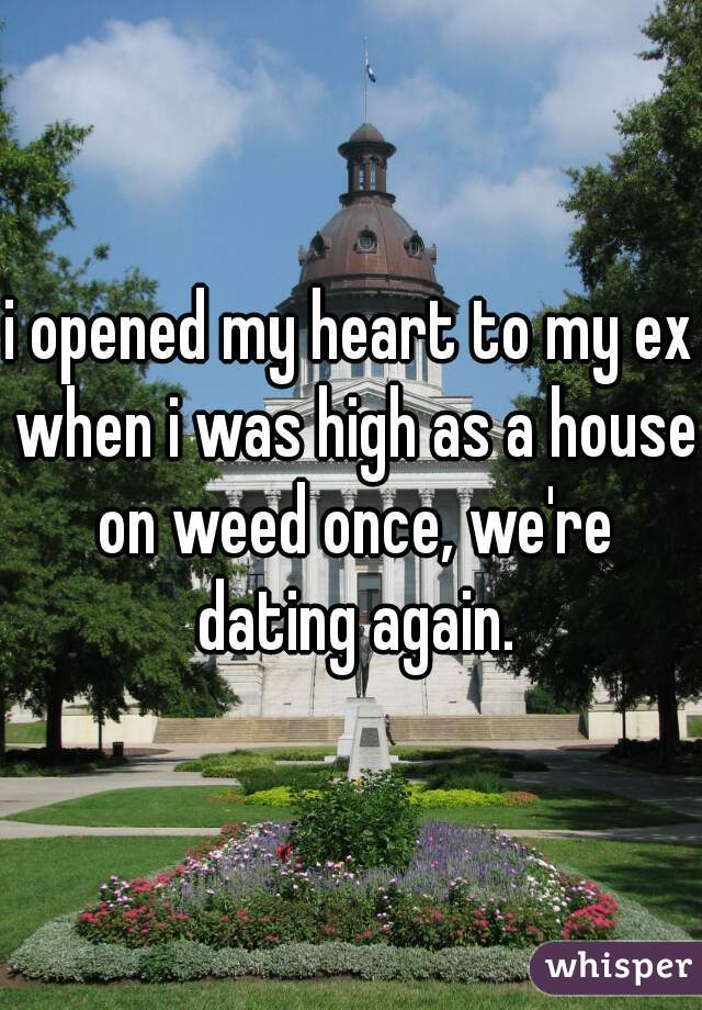 i opened my heart to my ex when i was high as a house on weed once, we're dating again.