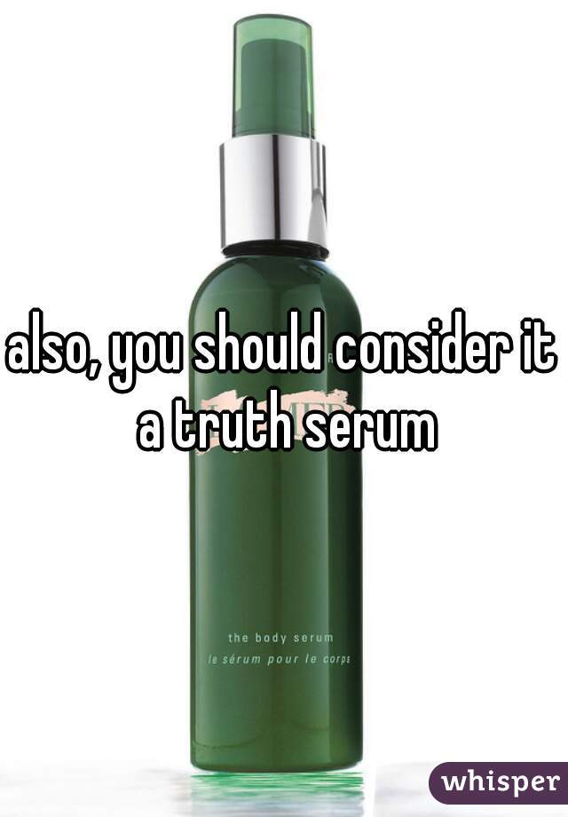 also, you should consider it a truth serum