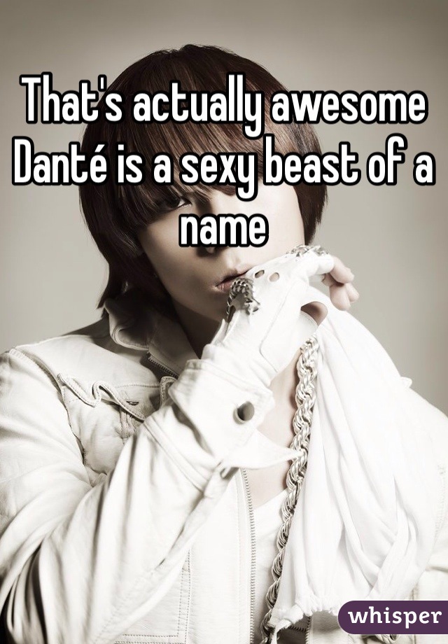 That's actually awesome Danté is a sexy beast of a name