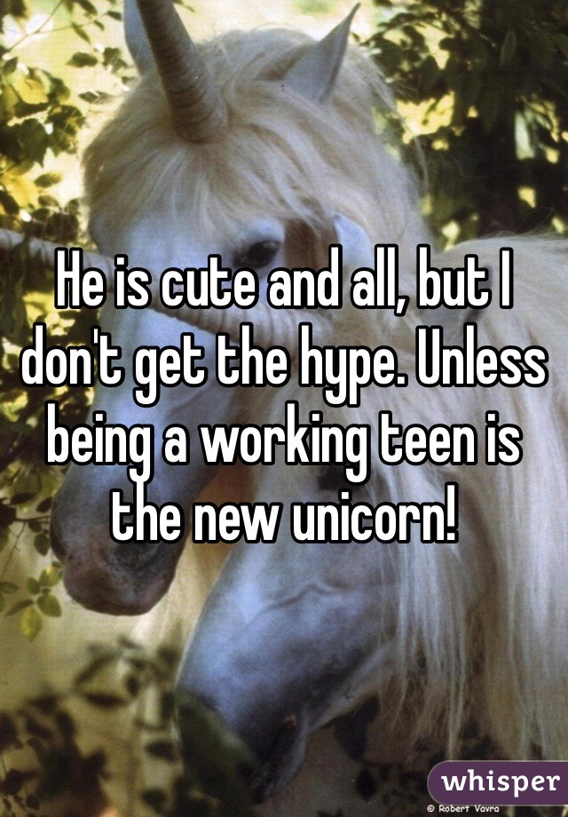 He is cute and all, but I don't get the hype. Unless being a working teen is the new unicorn! 