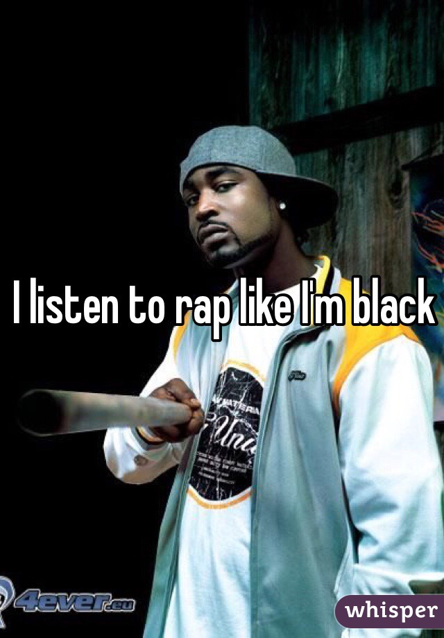 I listen to rap like I'm black