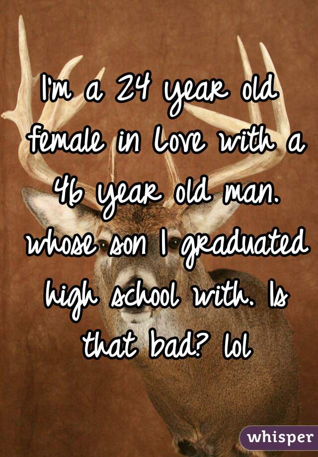 I'm a 24 year old female in Love with a 46 year old man. whose son I graduated high school with. Is that bad? lol
