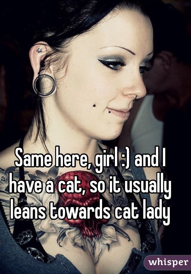 Same here, girl :) and I have a cat, so it usually leans towards cat lady 