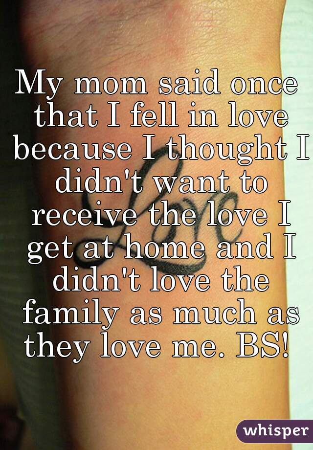 My mom said once that I fell in love because I thought I didn't want to receive the love I get at home and I didn't love the family as much as they love me. BS! 