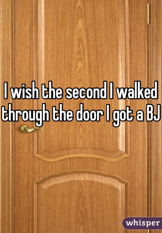 I wish the second I walked through the door I got a BJ