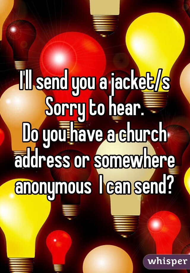 I'll send you a jacket/s
Sorry to hear.
Do you have a church address or somewhere anonymous  I can send?