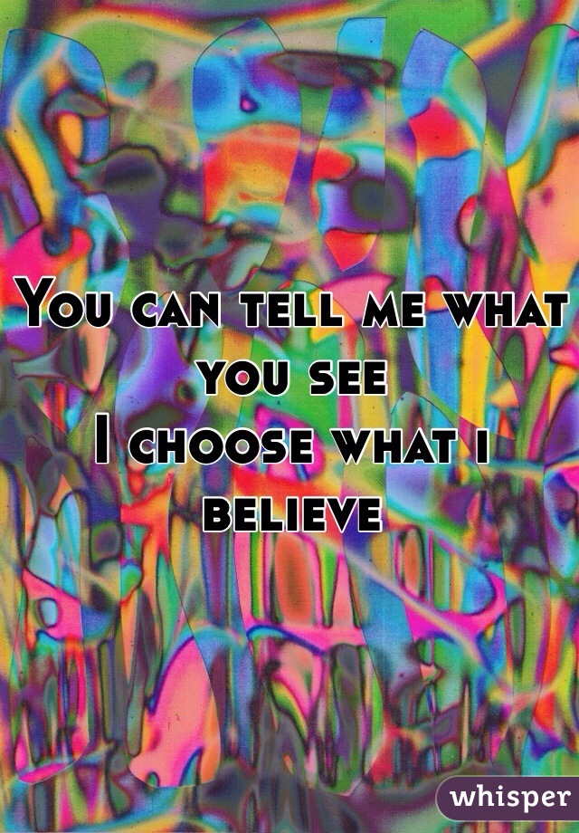 You can tell me what you see
I choose what i believe