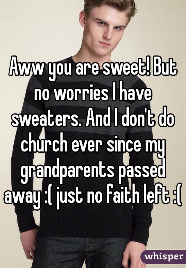 Aww you are sweet! But no worries I have sweaters. And I don't do church ever since my grandparents passed away :( just no faith left :(