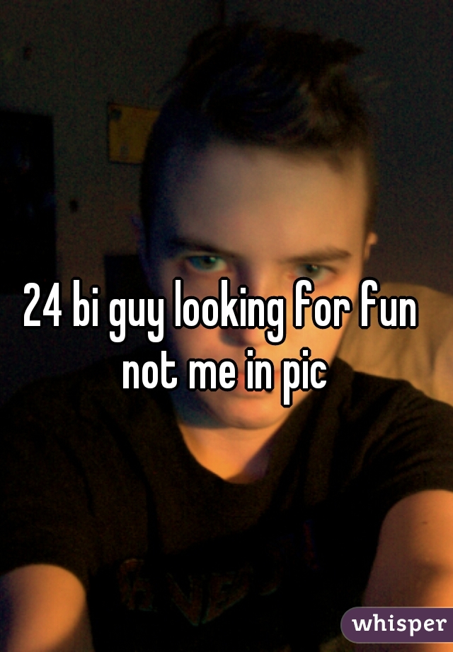 24 bi guy looking for fun 
not me in pic