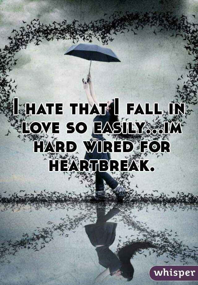 I hate that I fall in love so easily...im hard wired for heartbreak.