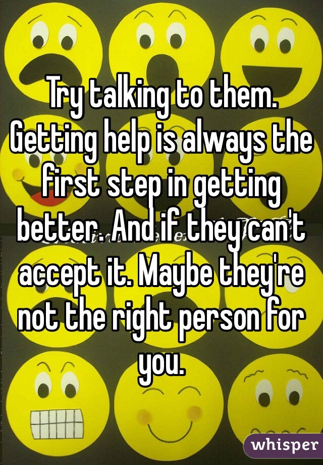 Try talking to them. Getting help is always the first step in getting better. And if they can't accept it. Maybe they're not the right person for you. 