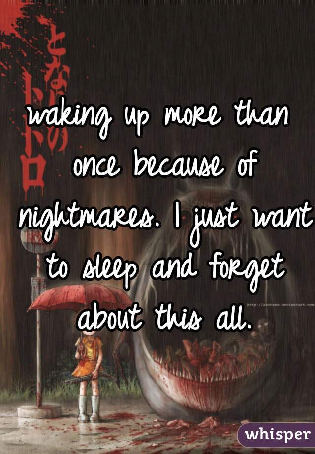 waking up more than once because of nightmares. I just want to sleep and forget about this all.