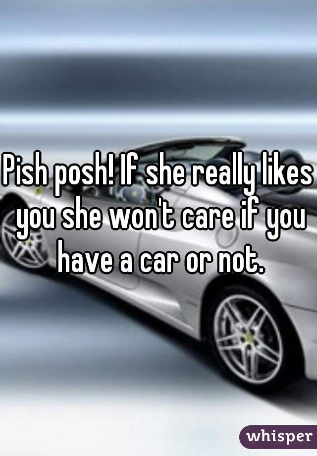 Pish posh! If she really likes you she won't care if you have a car or not.