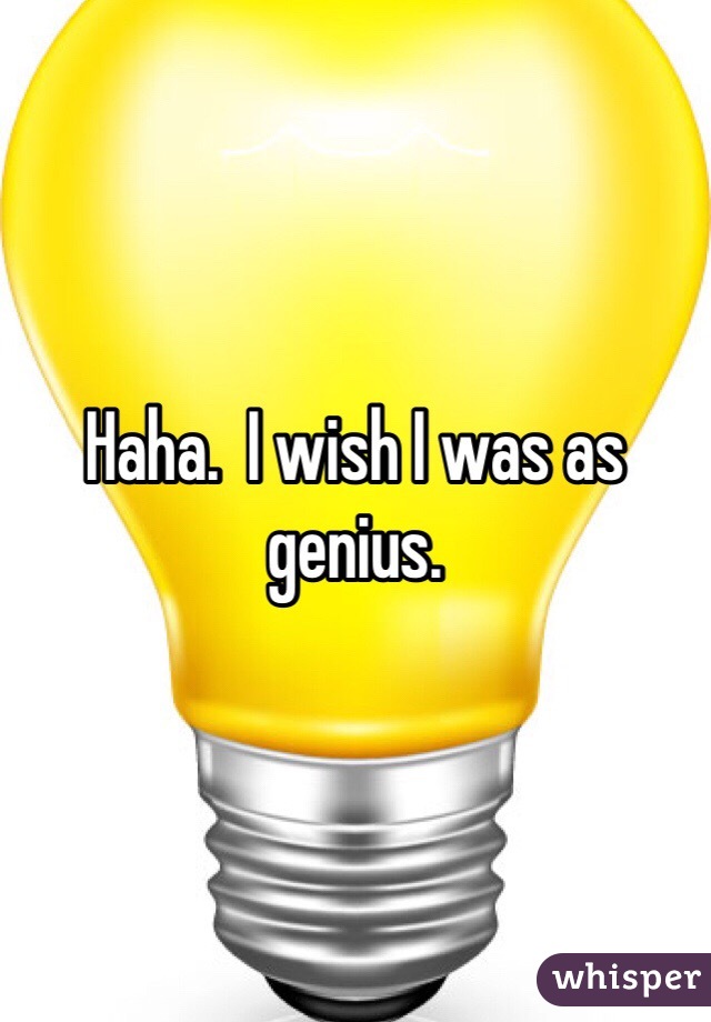 Haha.  I wish I was as genius.  