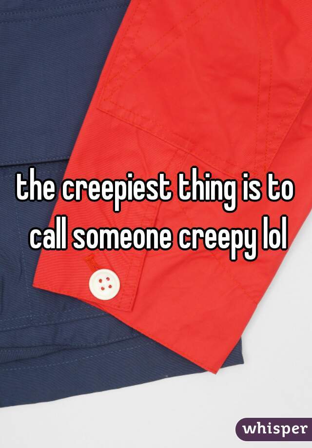 the creepiest thing is to call someone creepy lol