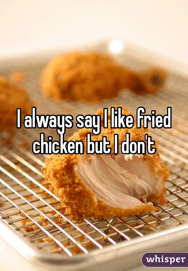 I always say I like fried chicken but I don't