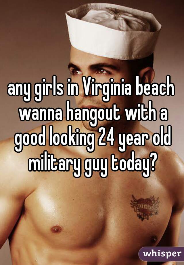 any girls in Virginia beach wanna hangout with a good looking 24 year old military guy today?
